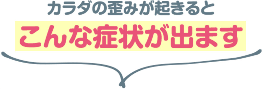 カラダの歪みが起きるとこんな症状が出ます。